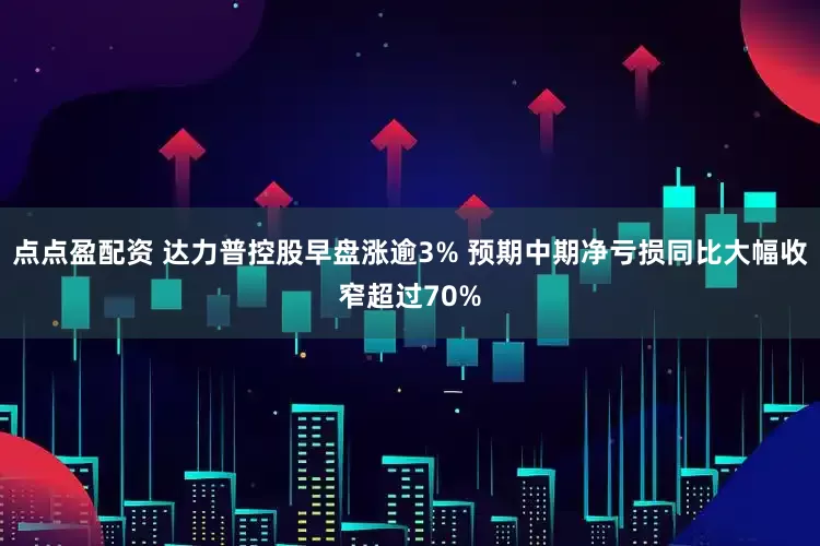 点点盈配资 达力普控股早盘涨逾3% 预期中期净亏损同比大幅收窄超过70%