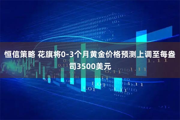 恒信策略 花旗将0-3个月黄金价格预测上调至每盎司3500美元