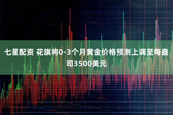七星配资 花旗将0-3个月黄金价格预测上调至每盎司3500美元