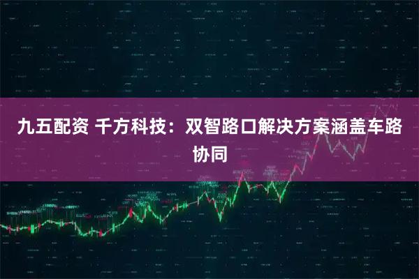 九五配资 千方科技：双智路口解决方案涵盖车路协同