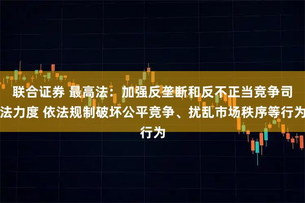 联合证券 最高法：加强反垄断和反不正当竞争司法力度 依法规制破坏公平竞争、扰乱市场秩序等行为