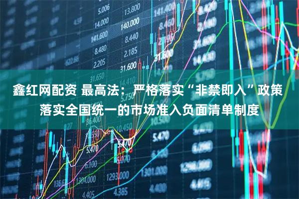 鑫红网配资 最高法：严格落实“非禁即入”政策 落实全国统一的市场准入负面清单制度