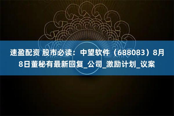 速盈配资 股市必读：中望软件（688083）8月8日董秘有最新回复_公司_激励计划_议案