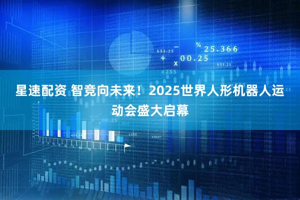 星速配资 智竞向未来！2025世界人形机器人运动会盛大启幕