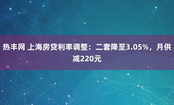 热丰网 上海房贷利率调整：二套降至3.05%，月供减220元