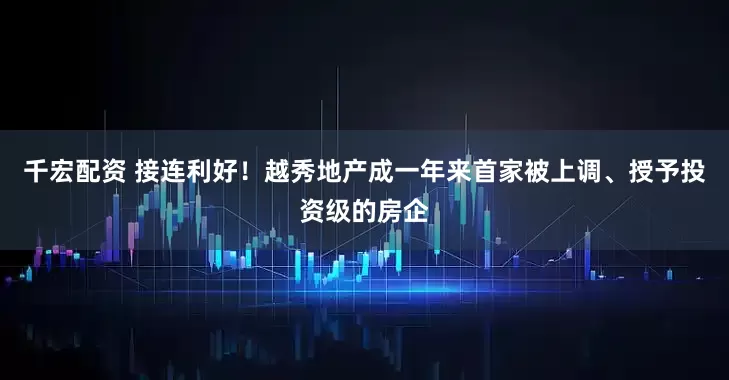 千宏配资 接连利好！越秀地产成一年来首家被上调、授予投资级的房企