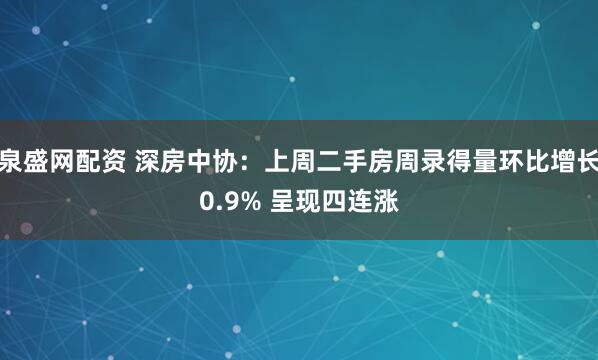 泉盛网配资 深房中协：上周二手房周录得量环比增长0.9% 呈现四连涨