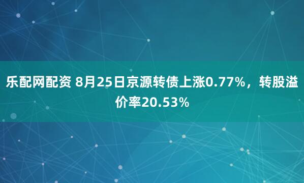 乐配网配资 8月25日京源转债上涨0.77%，转股溢价率20.53%