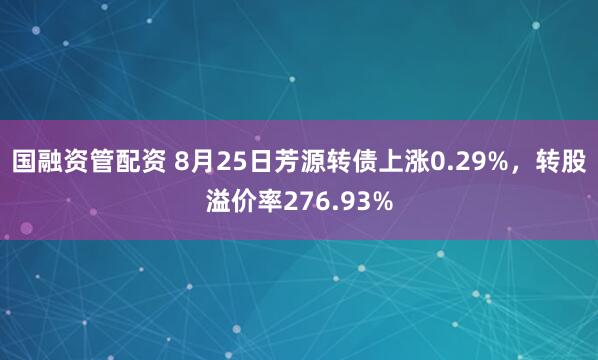 国融资管配资 8月25日芳源转债上涨0.29%，转股溢价率276.93%