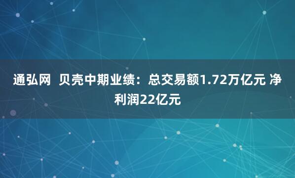 通弘网  贝壳中期业绩：总交易额1.72万亿元 净利润22亿元