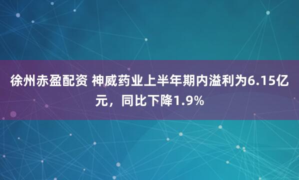 徐州赤盈配资 神威药业上半年期内溢利为6.15亿元，同比下降1.9%