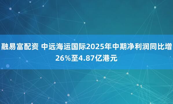 融易富配资 中远海运国际2025年中期净利润同比增26%至4.87亿港元