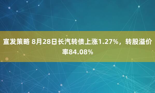 宣发策略 8月28日长汽转债上涨1.27%，转股溢价率84.08%