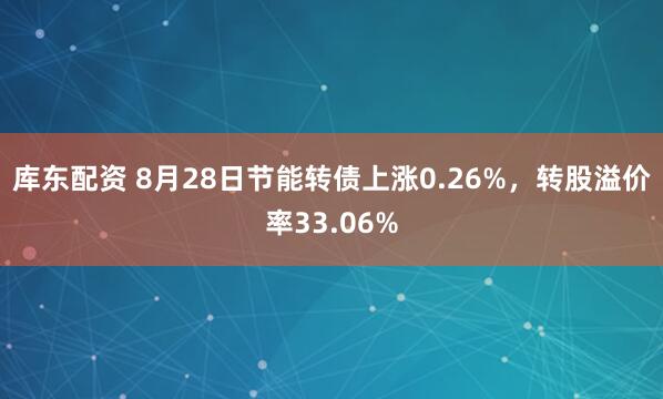库东配资 8月28日节能转债上涨0.26%，转股溢价率33.06%