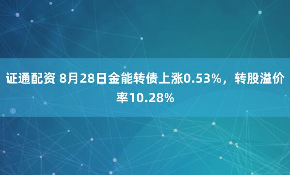 证通配资 8月28日金能转债上涨0.53%，转股溢价率10.28%