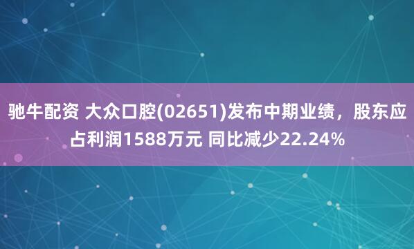 驰牛配资 大众口腔(02651)发布中期业绩，股东应占利润1588万元 同比减少22.24%