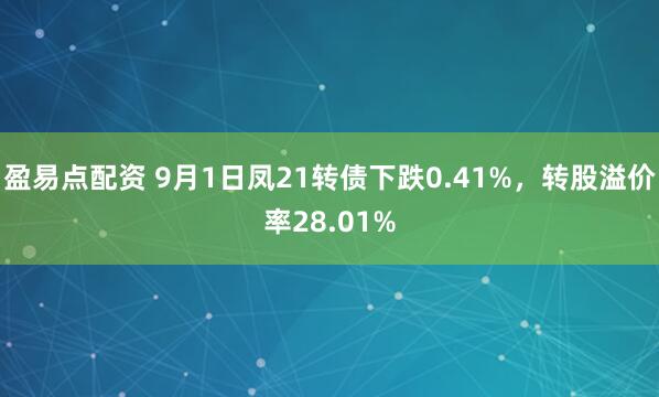 盈易点配资 9月1日凤21转债下跌0.41%，转股溢价率28.01%