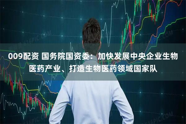 009配资 国务院国资委：加快发展中央企业生物医药产业、打造生物医药领域国家队