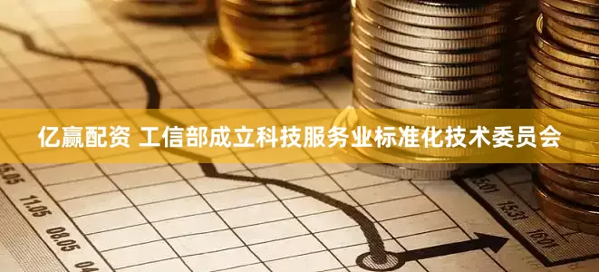 亿赢配资 工信部成立科技服务业标准化技术委员会