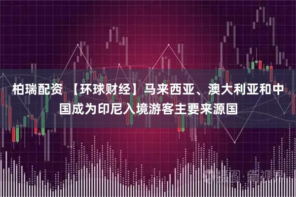 柏瑞配资 【环球财经】马来西亚、澳大利亚和中国成为印尼入境游客主要来源国