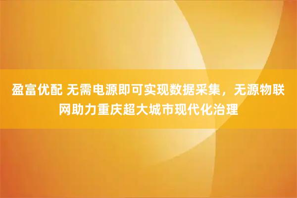 盈富优配 无需电源即可实现数据采集，无源物联网助力重庆超大城市现代化治理