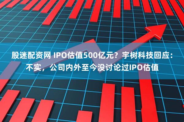 股迷配资网 IPO估值500亿元？宇树科技回应：不实，公司内外至今没讨论过IPO估值