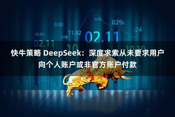 快牛策略 DeepSeek：深度求索从未要求用户向个人账户或非官方账户付款