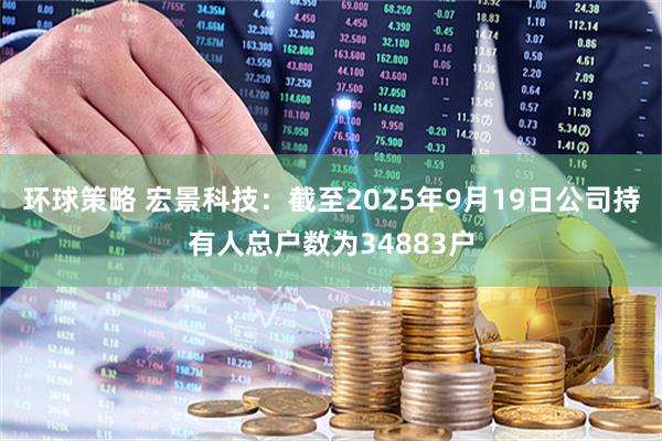 环球策略 宏景科技：截至2025年9月19日公司持有人总户数为34883户