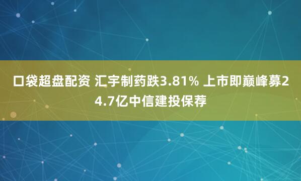 口袋超盘配资 汇宇制药跌3.81% 上市即巅峰募24.7亿中信建投保荐