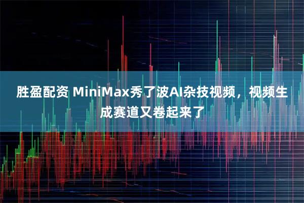 胜盈配资 MiniMax秀了波AI杂技视频，视频生成赛道又卷起来了