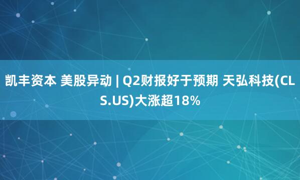 凯丰资本 美股异动 | Q2财报好于预期 天弘科技(CLS.US)大涨超18%