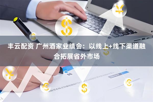 丰云配资 广州酒家业绩会：以线上+线下渠道融合拓展省外市场