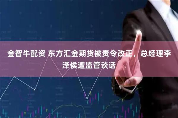 金智牛配资 东方汇金期货被责令改正，总经理李泽侯遭监管谈话