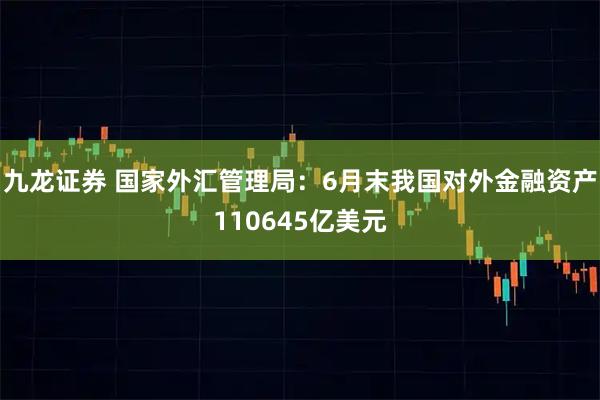 九龙证券 国家外汇管理局：6月末我国对外金融资产110645亿美元