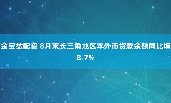 金宝盆配资 8月末长三角地区本外币贷款余额同比增8.7%
