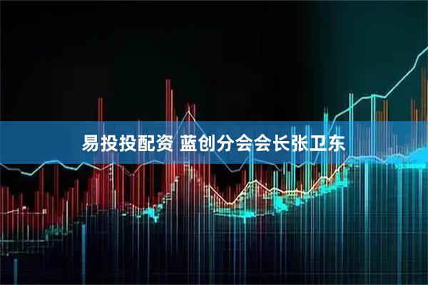 易投投配资 蓝创分会会长张卫东