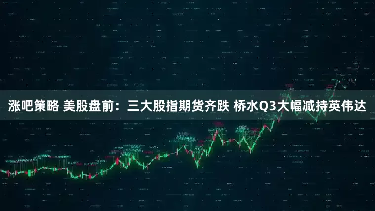 涨吧策略 美股盘前：三大股指期货齐跌 桥水Q3大幅减持英伟达