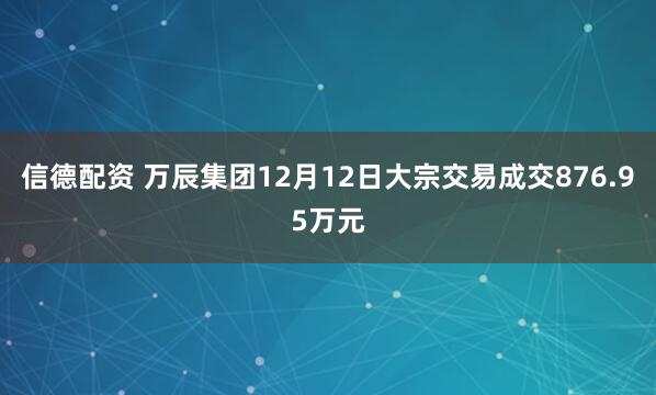 信德配资 万辰集团12月12日大宗交易成交876.95万元