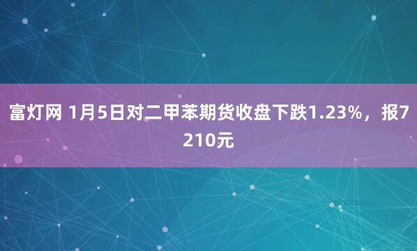富灯网 1月5日对二甲苯期货收盘下跌1.23%，报7210元