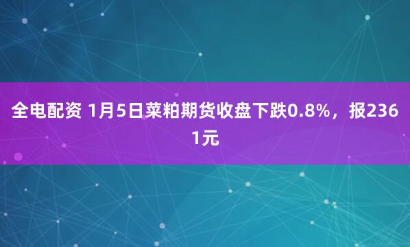 全电配资 1月5日菜粕期货收盘下跌0.8%，报2361元