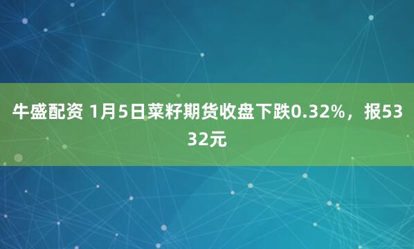 牛盛配资 1月5日菜籽期货收盘下跌0.32%，报5332元