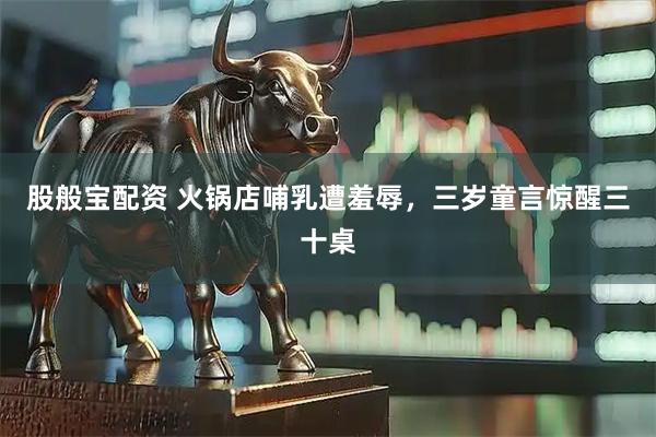 股般宝配资 火锅店哺乳遭羞辱，三岁童言惊醒三十桌