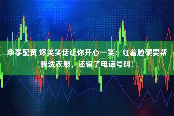 华泰配资 爆笑笑话让你开心一笑：红着脸硬要帮我洗衣服，还留了电话号码！