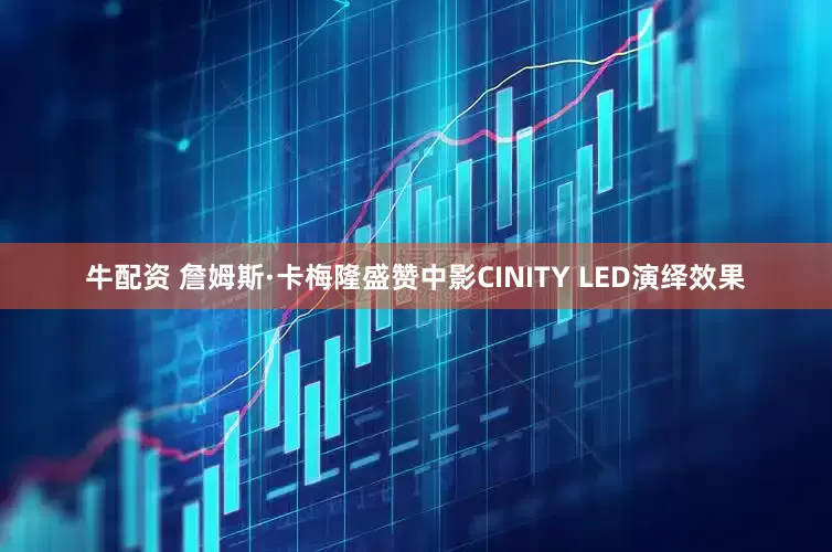 牛配资 詹姆斯·卡梅隆盛赞中影CINITY LED演绎效果