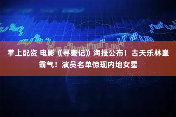 掌上配资 电影《寻秦记》海报公布！古天乐林峯霸气！演员名单惊现内地女星