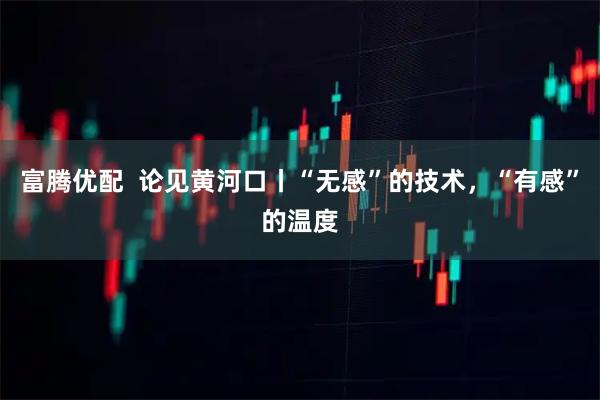 富腾优配  论见黄河口丨“无感”的技术，“有感”的温度